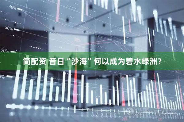 简配资 昔日“沙海”何以成为碧水绿洲？