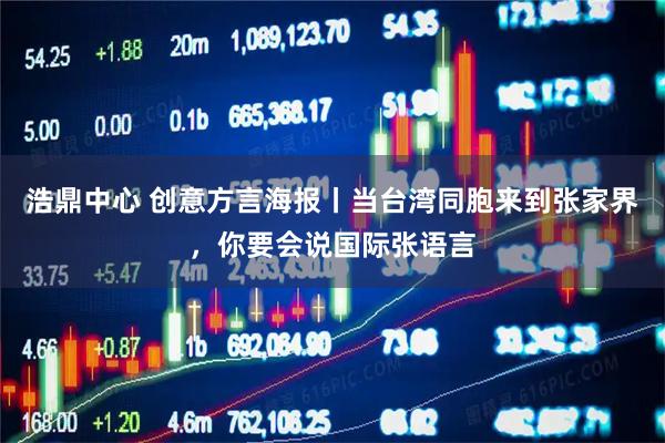 浩鼎中心 创意方言海报丨当台湾同胞来到张家界，你要会说国际张语言