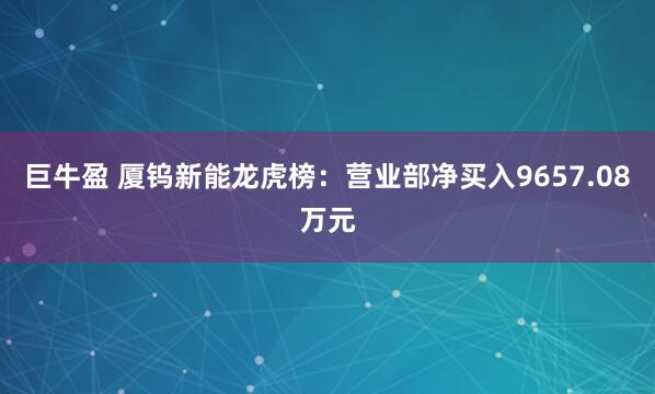 巨牛盈 厦钨新能龙虎榜：营业部净买入9657.08万元