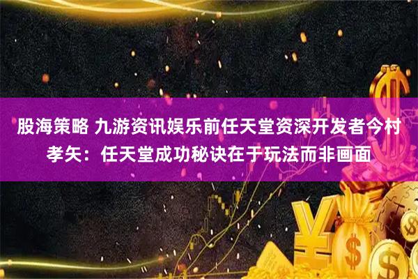 股海策略 九游资讯娱乐前任天堂资深开发者今村孝矢：任天堂成功秘诀在于玩法而非画面