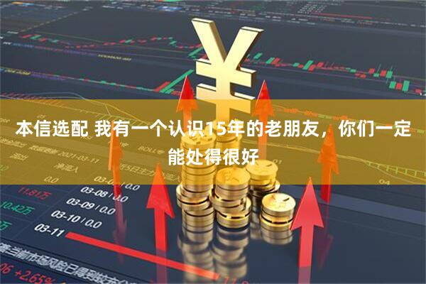 本信选配 我有一个认识15年的老朋友，你们一定能处得很好