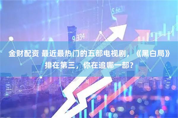 金财配资 最近最热门的五部电视剧，《黑白局》排在第三，你在追哪一部？