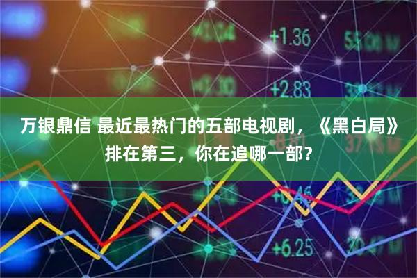 万银鼎信 最近最热门的五部电视剧，《黑白局》排在第三，你在追哪一部？