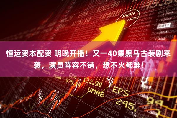 恒运资本配资 明晚开播！又一40集黑马古装剧来袭，演员阵容不错，想不火都难！