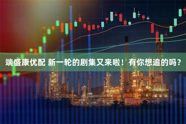 端盛康优配 新一轮的剧集又来啦！有你想追的吗？