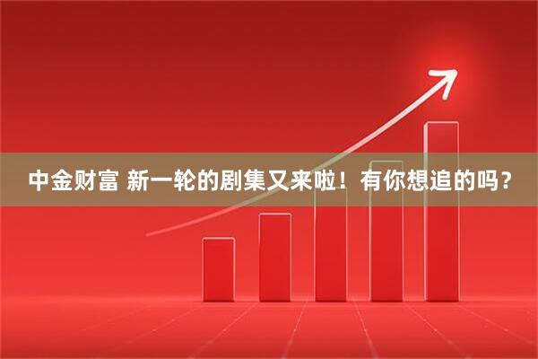 中金财富 新一轮的剧集又来啦！有你想追的吗？