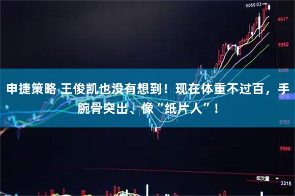 申捷策略 王俊凯也没有想到！现在体重不过百，手腕骨突出、像“纸片人”！