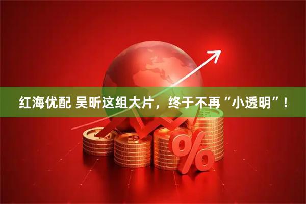 红海优配 吴昕这组大片，终于不再“小透明”！