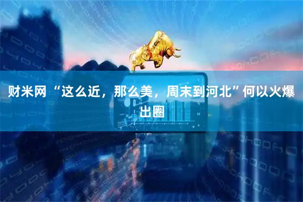 财米网 “这么近，那么美，周末到河北”何以火爆出圈