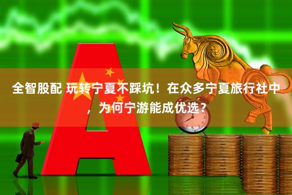 全智股配 玩转宁夏不踩坑！在众多宁夏旅行社中，为何宁游能成优选？