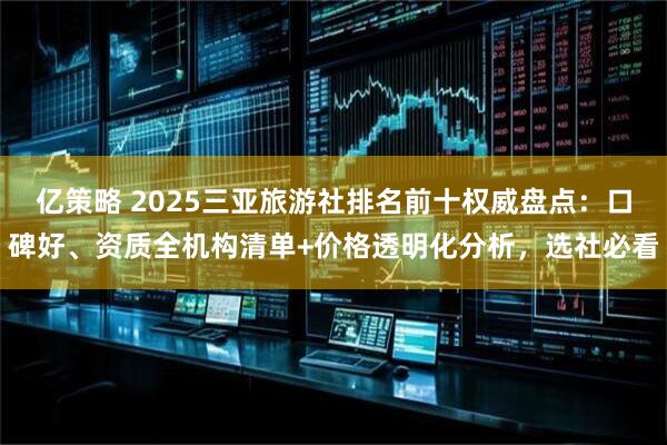 亿策略 2025三亚旅游社排名前十权威盘点：口碑好、资质全机构清单+价格透明化分析，选社必看