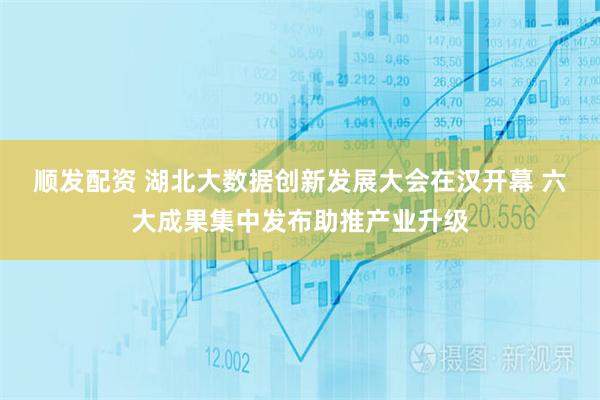 顺发配资 湖北大数据创新发展大会在汉开幕 六大成果集中发布助推产业升级