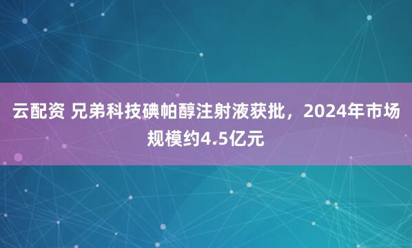云配资 兄弟科技碘帕醇注射液获批，2024年市场规模约4.5亿元