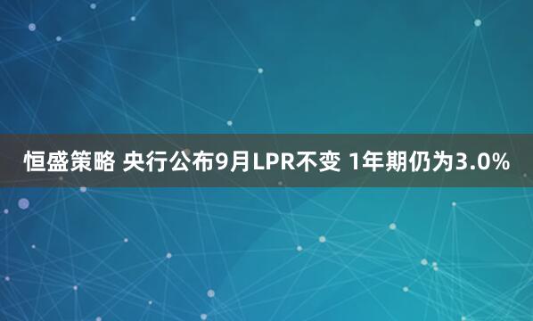 恒盛策略 央行公布9月LPR不变 1年期仍为3.0%