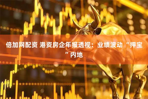 倍加网配资 港资房企年报透视：业绩波动 “押宝”内地