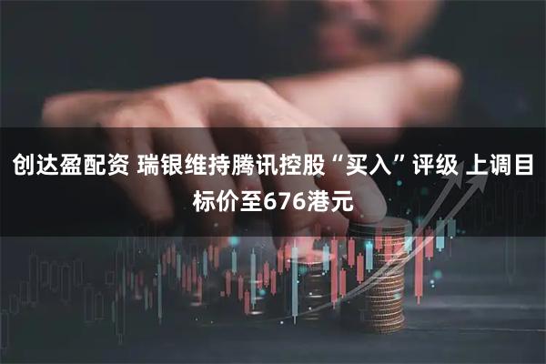 创达盈配资 瑞银维持腾讯控股“买入”评级 上调目标价至676港元