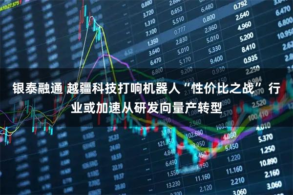 银泰融通 越疆科技打响机器人“性价比之战” 行业或加速从研发向量产转型