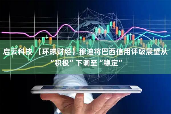启云科技 【环球财经】穆迪将巴西信用评级展望从“积极”下调至“稳定”