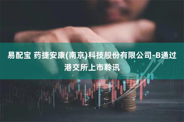 易配宝 药捷安康(南京)科技股份有限公司-B通过港交所上市聆讯
