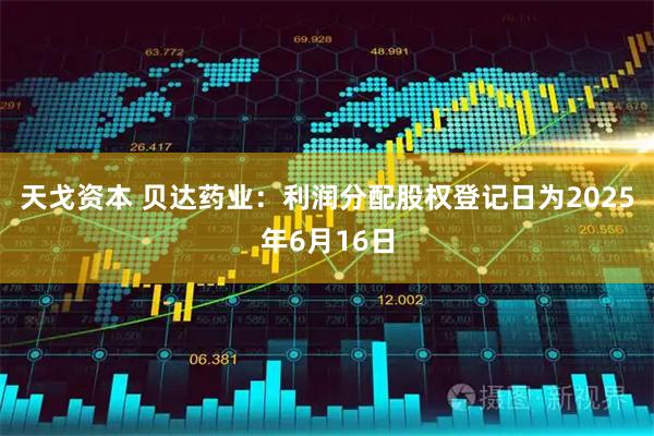 天戈资本 贝达药业：利润分配股权登记日为2025年6月16日