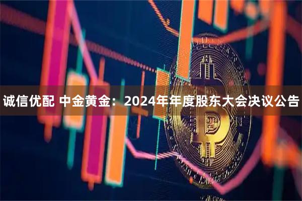 诚信优配 中金黄金：2024年年度股东大会决议公告