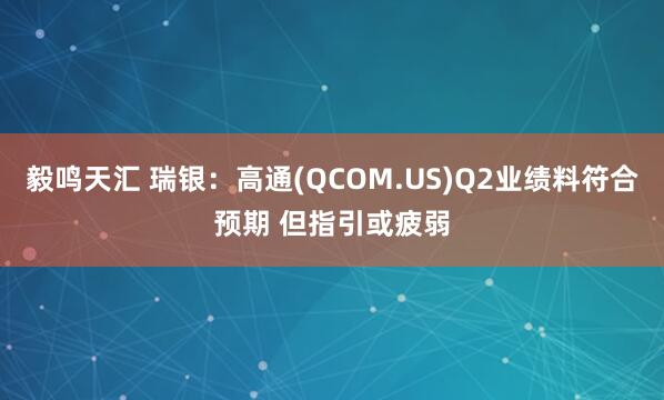 毅鸣天汇 瑞银：高通(QCOM.US)Q2业绩料符合预期 但指引或疲弱