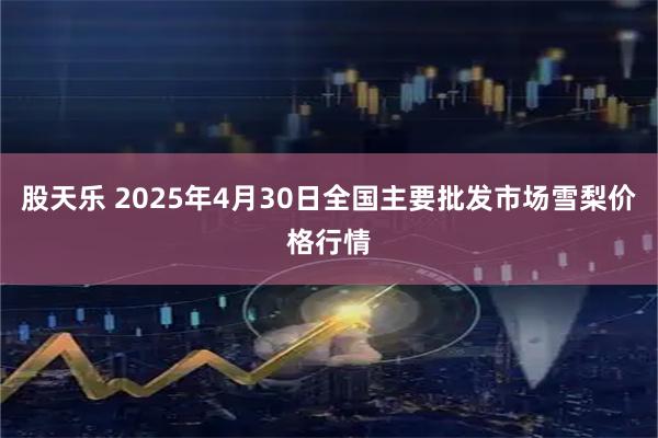 股天乐 2025年4月30日全国主要批发市场雪梨价格行情