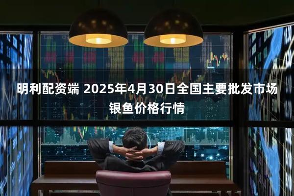 明利配资端 2025年4月30日全国主要批发市场银鱼价格行情