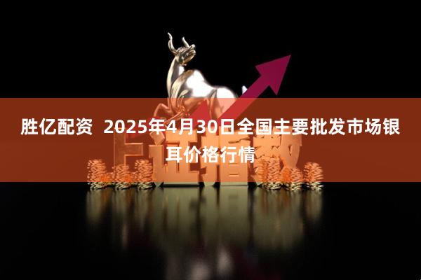 胜亿配资  2025年4月30日全国主要批发市场银耳价格行情
