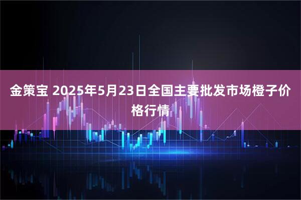 金策宝 2025年5月23日全国主要批发市场橙子价格行情