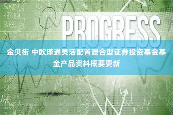 金贝街 中欧瑾通灵活配置混合型证券投资基金基金产品资料概要更新