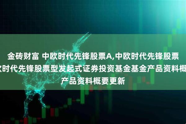金砖财富 中欧时代先锋股票A,中欧时代先锋股票C: 中欧时代先锋股票型发起式证券投资基金基金产品资料概要更新