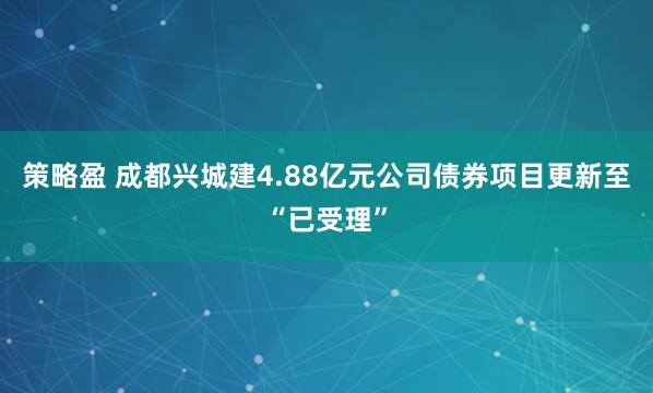 策略盈 成都兴城建4.88亿元公司债券项目更新至“已受理”