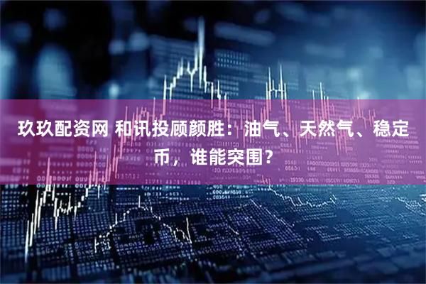 玖玖配资网 和讯投顾颜胜：油气、天然气、稳定币，谁能突围？