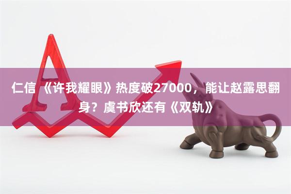 仁信 《许我耀眼》热度破27000，能让赵露思翻身？虞书欣还有《双轨》