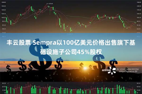 丰云股票 Sempra以100亿美元价格出售旗下基础设施子公司45%股权