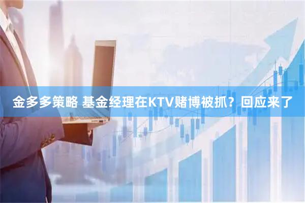 金多多策略 基金经理在KTV赌博被抓？回应来了