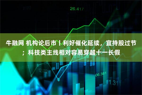 牛融网 机构论后市丨利好催化延续，宜持股过节；科技类主线相对容易穿越十一长假