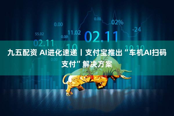 九五配资 AI进化速递丨支付宝推出“车机AI扫码支付”解决方案