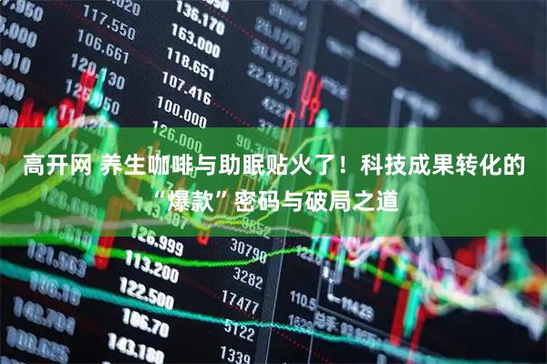 高开网 养生咖啡与助眠贴火了！科技成果转化的“爆款”密码与破局之道