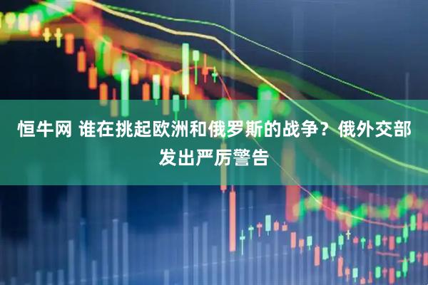恒牛网 谁在挑起欧洲和俄罗斯的战争？俄外交部发出严厉警告
