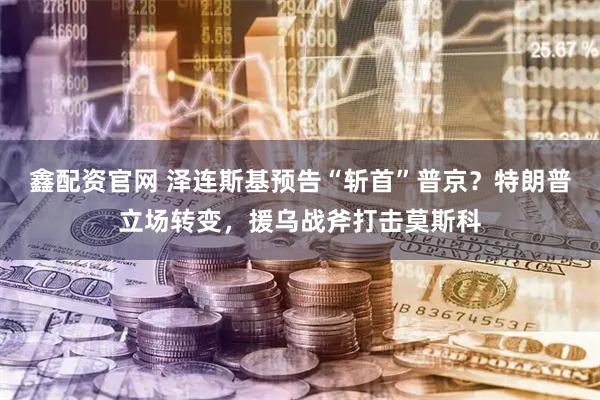 鑫配资官网 泽连斯基预告“斩首”普京？特朗普立场转变，援乌战斧打击莫斯科