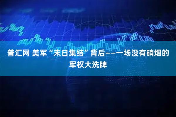 普汇网 美军“末日集结”背后——一场没有硝烟的军权大洗牌