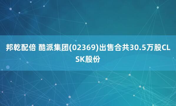 邦乾配倍 酷派集团(02369)出售合共30.5万股CLSK股份