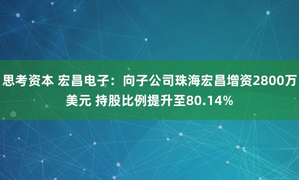 思考资本 宏昌电子：向子公司珠海宏昌增资2800万美元 持股比例提升至80.14%
