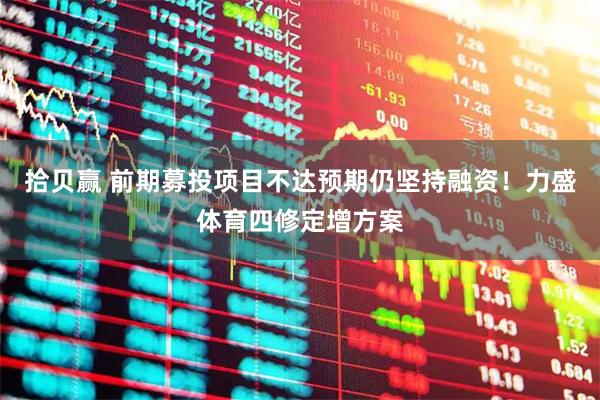拾贝赢 前期募投项目不达预期仍坚持融资！力盛体育四修定增方案