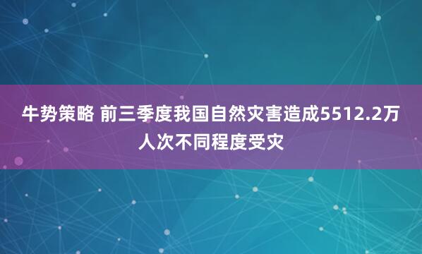 牛势策略 前三季度我国自然灾害造成5512.2万人次不同程度受灾