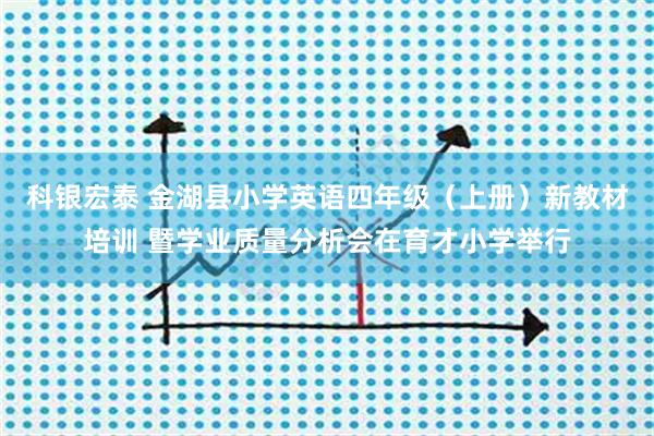 科银宏泰 金湖县小学英语四年级(上册)新教材培训 暨学业质量分析会在育才小学举行