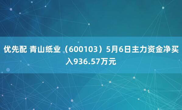 优先配 青山纸业（600103）5月6日主力资金净买入936.57万元