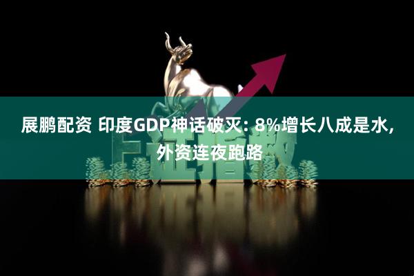 展鹏配资 印度GDP神话破灭: 8%增长八成是水, 外资连夜跑路